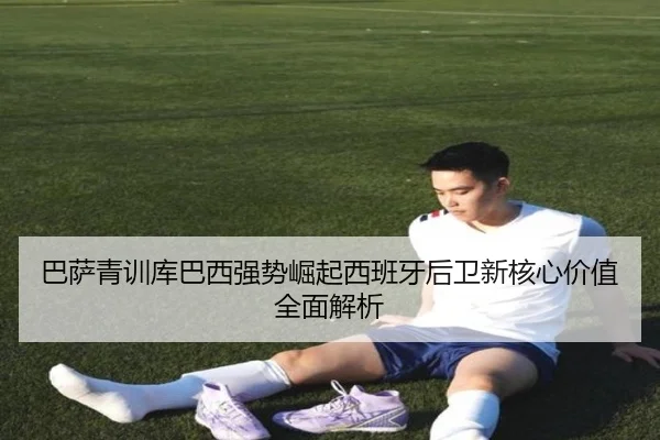 巴萨青训库巴西强势崛起西班牙后卫新核心价值全面解析