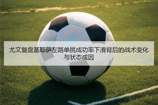 尤文复盘基耶萨左路单挑成功率下滑背后的战术变化与状态成因