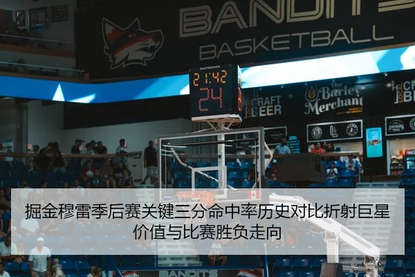 掘金穆雷季后赛关键三分命中率历史对比折射巨星价值与比赛胜负走向
