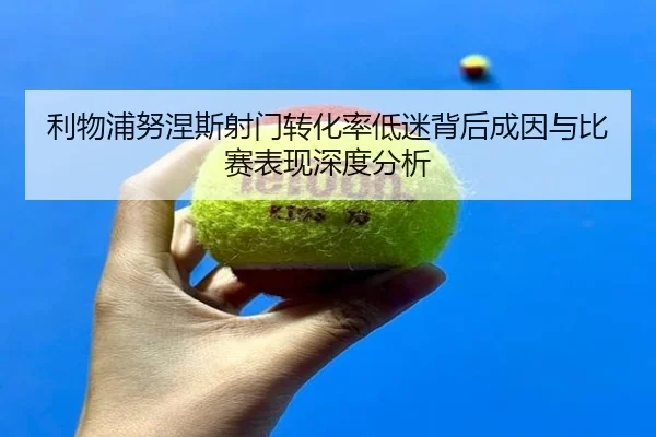 利物浦努涅斯射门转化率低迷背后成因与比赛表现深度分析