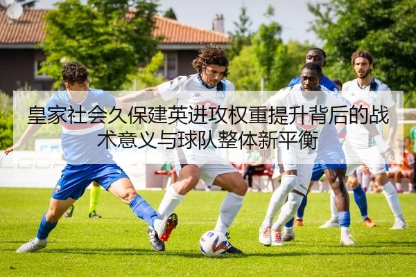 皇家社会久保建英进攻权重提升背后的战术意义与球队整体新平衡