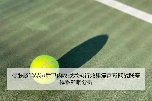 曼联滕哈赫边后卫内收战术执行效果复盘及欧战联赛体系影响分析