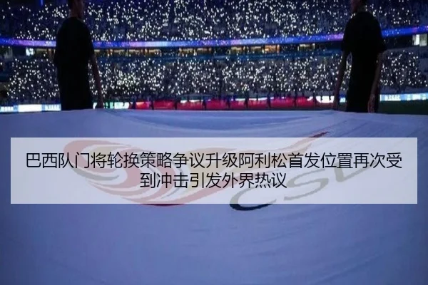 巴西队门将轮换策略争议升级阿利松首发位置再次受到冲击引发外界热议